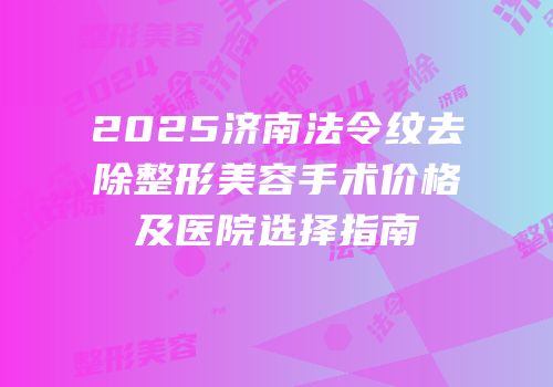 2025济南法令纹去除整形美容手术价格及医院选择指南