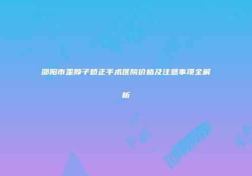 邵阳市歪脖子矫正手术医院价格及注意事项全解析