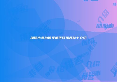 邵阳市非自锁托槽医院排名前十介绍