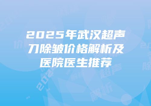 2025年武汉超声刀除皱价格解析及医院医生推荐