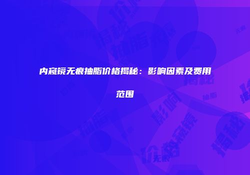 内窥镜无痕抽脂价格揭秘：影响因素及费用范围