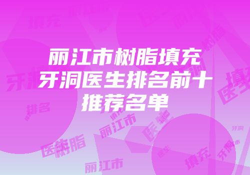 丽江市树脂填充牙洞医生排名前十推荐名单