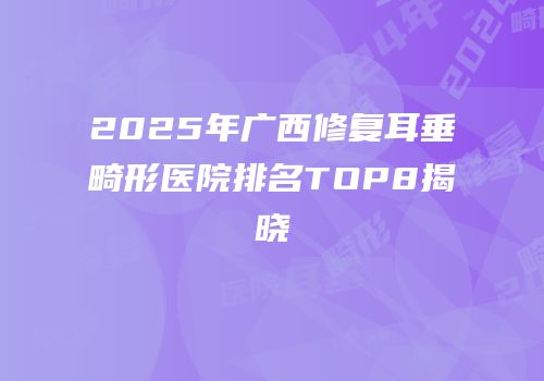 2025年广西修复耳垂畸形医院排名TOP8揭晓