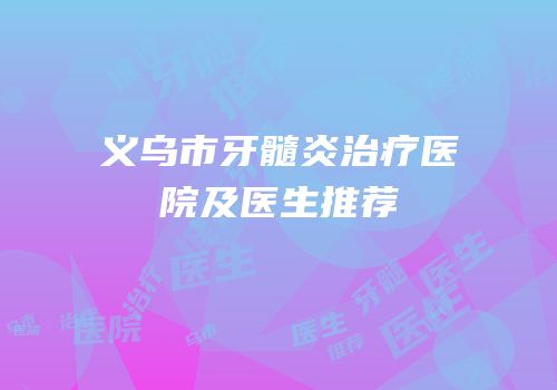 义乌市牙髓炎治疗医院及医生推荐