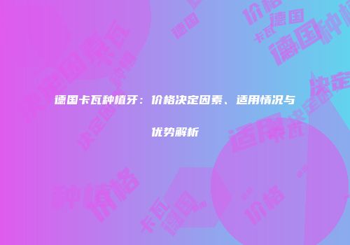 德国卡瓦种植牙：价格决定因素、适用情况与优势解析