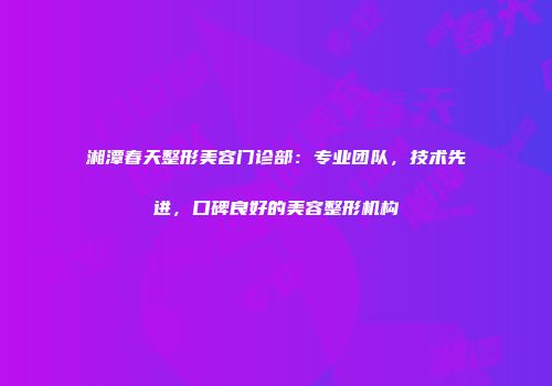 湘潭春天整形美容门诊部：专业团队，技术先进，口碑良好的美容整形机构