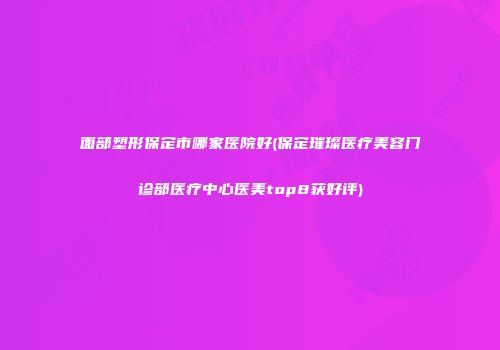 面部塑形保定市哪家医院好(保定璀璨医疗美容门诊部医疗中心医美top8获好评)