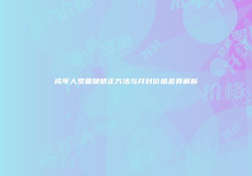 成年人罗圈腿矫正方法与开封价格差异解析