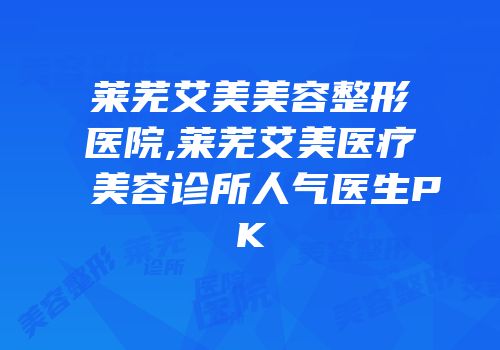 莱芜艾美美容整形医院,莱芜艾美医疗美容诊所人气医生PK