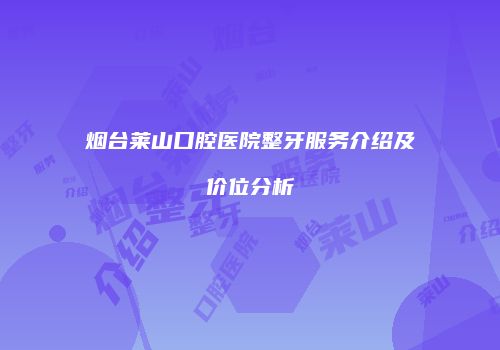 烟台莱山口腔医院整牙服务介绍及价位分析