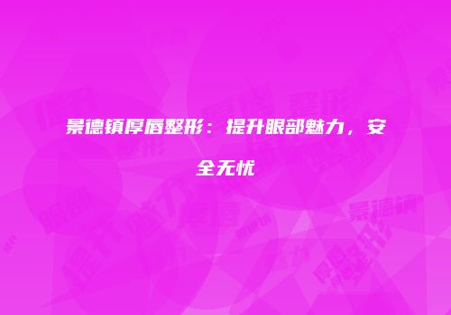 景德镇厚唇整形：提升眼部魅力，安全无忧