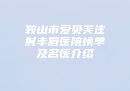 鞍山市爱贝芙注射丰唇医院榜单及名医介绍