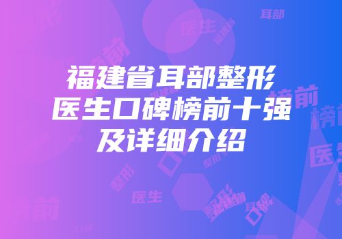 福建省耳部整形医生口碑榜前十强及详细介绍
