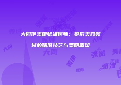 大同伊美康张斌医师：整形美容领域的精湛技艺与美丽重塑