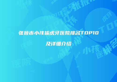 张掖市小孩拔虎牙医院排名TOP10及详细介绍