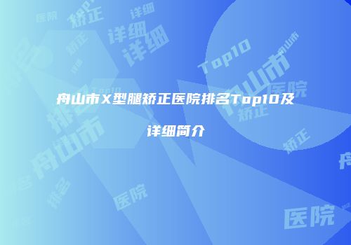 舟山市X型腿矫正医院排名Top10及详细简介