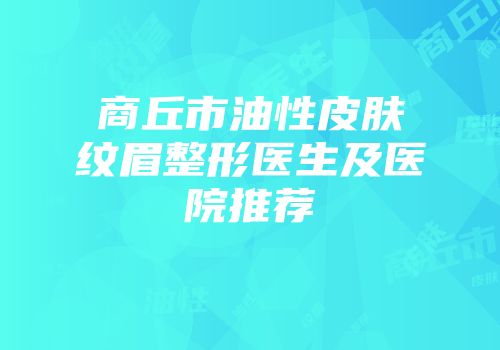 商丘市油性皮肤纹眉整形医生及医院推荐