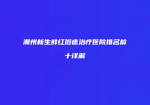 潮州新生鲜红斑痣治疗医院排名前十详解