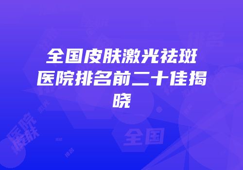 全国皮肤激光祛斑医院排名前二十佳揭晓