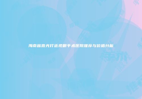 海南省激光打近视眼手术医院推荐与价格分析