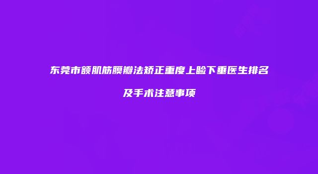 东莞市额肌筋膜瓣法矫正重度上睑下垂医生排名及手术注意事项