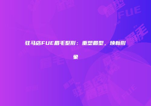 驻马店FUE眉毛整形：重塑眉型，焕新形象
