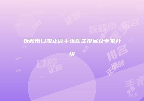 抚顺市口腔正颌手术医生排名及专家介绍
