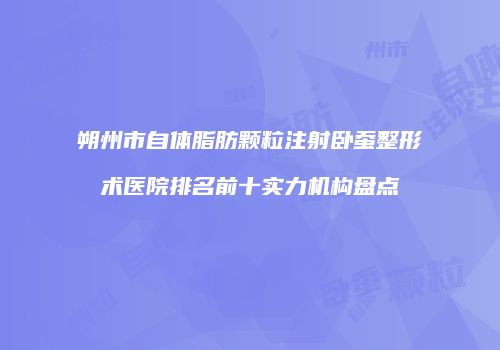 朔州市自体脂肪颗粒注射卧蚕整形术医院排名前十实力机构盘点