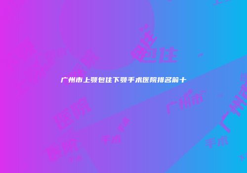 广州市上颚包住下颚手术医院排名前十