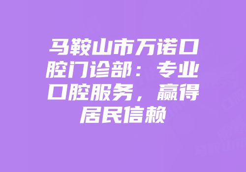 马鞍山市万诺口腔门诊部：专业口腔服务，赢得居民信赖