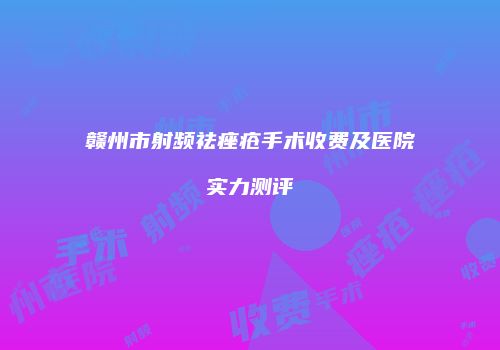 赣州市射频祛痤疮手术收费及医院实力测评