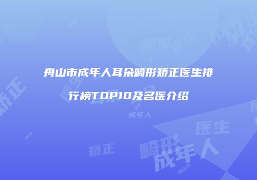 舟山市成年人耳朵畸形矫正医生排行榜TOP10及名医介绍