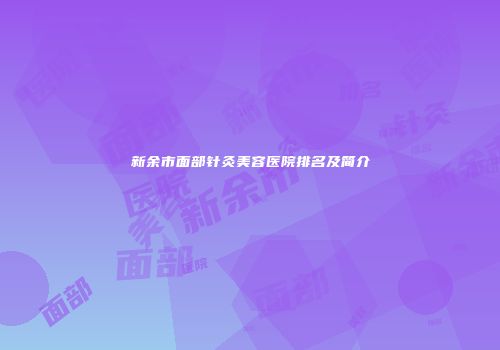 新余市面部针灸美容医院排名及简介