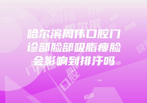 哈尔滨周伟口腔门诊部脸部吸脂瘦脸会影响到排汗吗