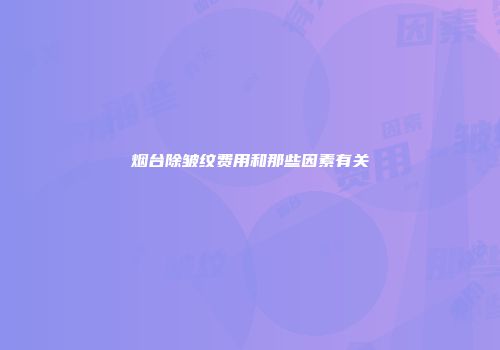 烟台除皱纹费用和那些因素有关