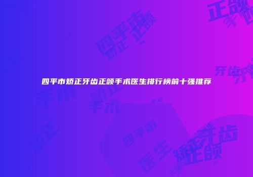 四平市矫正牙齿正颌手术医生排行榜前十强推荐