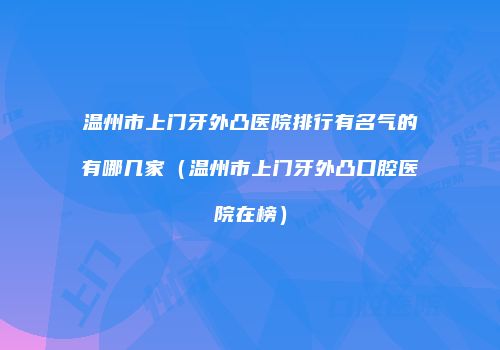 温州市上门牙外凸医院排行有名气的有哪几家（温州市上门牙外凸口腔医院在榜）