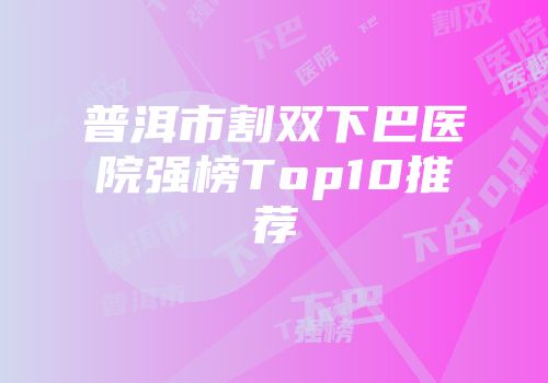 普洱市割双下巴医院强榜Top10推荐