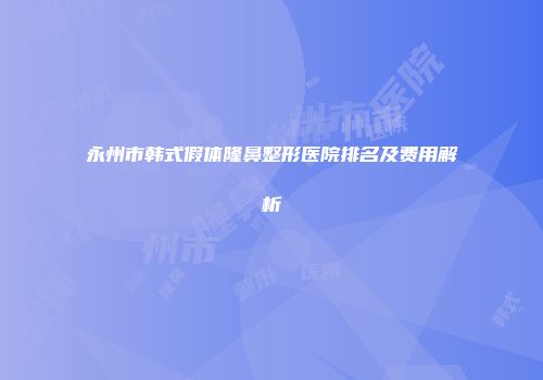 永州市韩式假体隆鼻整形医院排名及费用解析