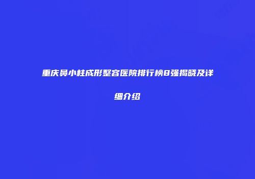 重庆鼻小柱成形整容医院排行榜8强揭晓及详细介绍