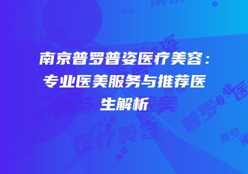 南京普罗普姿医疗美容：专业医美服务与推荐医生解析