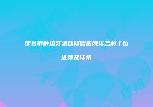 邢台市种植牙活动修复医院排名前十位推荐及详情