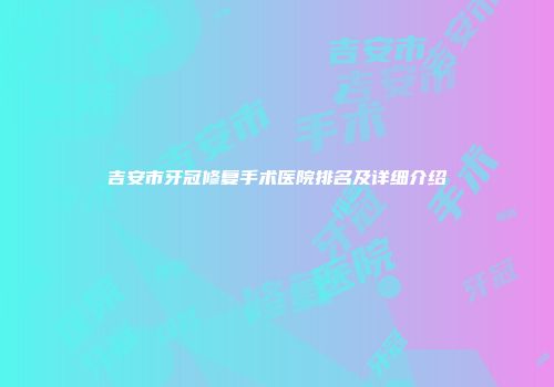 吉安市牙冠修复手术医院排名及详细介绍