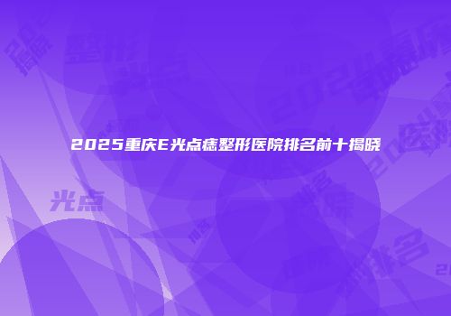 2025重庆E光点痣整形医院排名前十揭晓