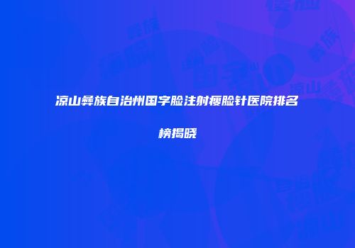 凉山彝族自治州国字脸注射瘦脸针医院排名榜揭晓
