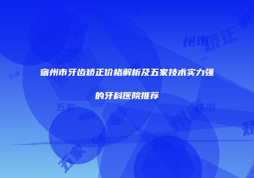 宿州市牙齿矫正价格解析及五家技术实力强的牙科医院推荐