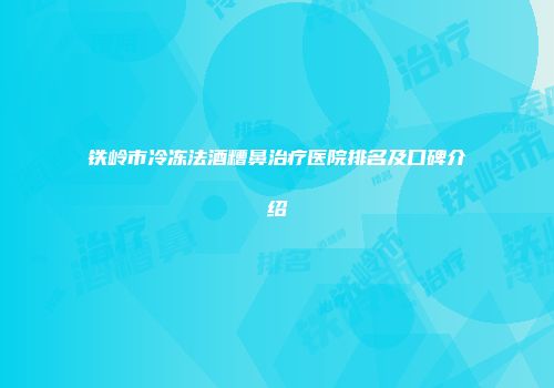 铁岭市冷冻法酒糟鼻治疗医院排名及口碑介绍