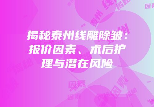 揭秘泰州线雕除皱：报价因素、术后护理与潜在风险
