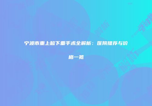 宁波市重上睑下垂手术全解析：医院推荐与价格一览