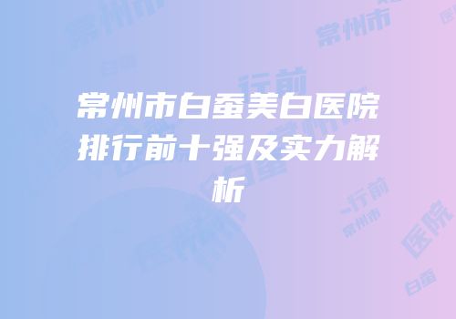 常州市白蚕美白医院排行前十强及实力解析